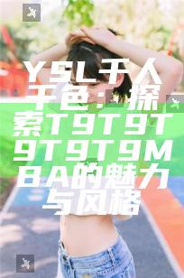 YSL千人千色：探索T9T9T9T9T9MBA的魅力与风格